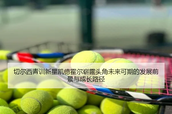 切尔西青训新星凯德霍尔崭露头角未来可期的发展前景与成长路径