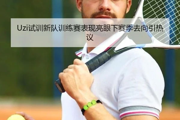 Uzi试训新队训练赛表现亮眼下赛季去向引热议